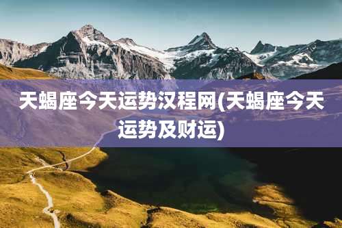 天蝎座今天运势汉程网(天蝎座今天运势及财运)