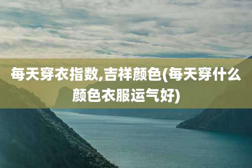 每天穿衣指数,吉祥颜色(每天穿什么颜色衣服运气好)