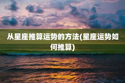 从星座推算运势的方法(星座运势如何推算)