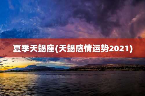 夏季天蝎座(天蝎感情运势2021)