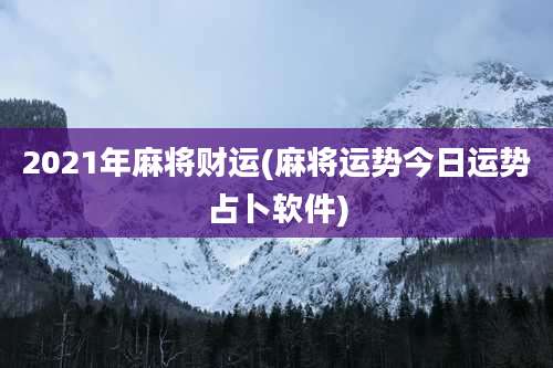 2021年麻将财运(麻将运势今日运势占卜软件)