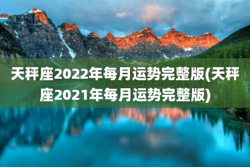 天秤座2022年每月运势完整版(天秤座2021年每月运势完整版)