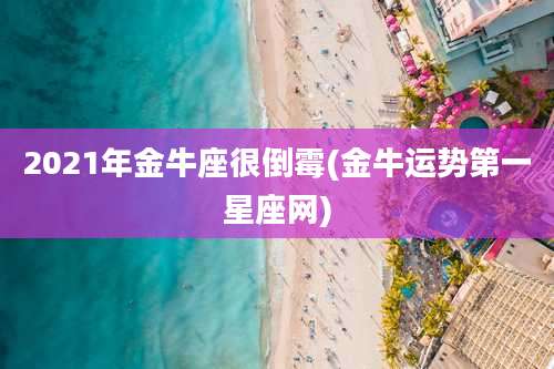 2021年金牛座很倒霉(金牛运势第一星座网)