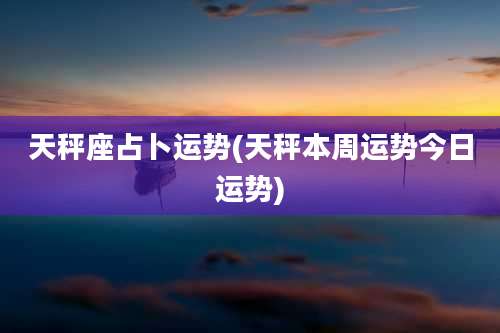天秤座占卜运势(天秤本周运势今日运势)