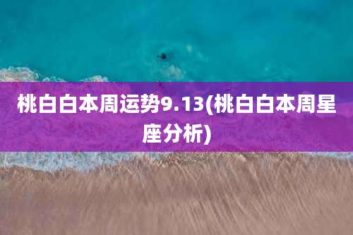 桃白白本周运势9.13(桃白白本周星座分析)