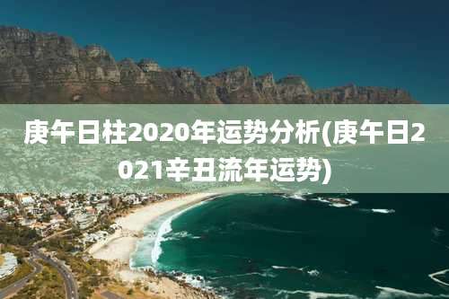 庚午日柱2020年运势分析(庚午日2021辛丑流年运势)