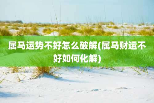 属马运势不好怎么破解(属马财运不好如何化解)