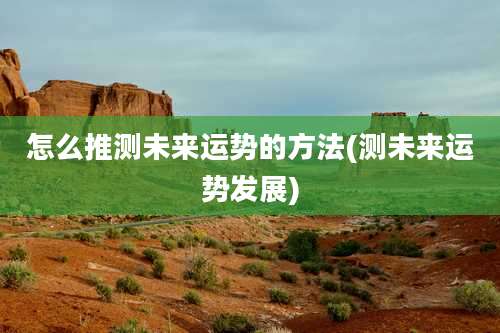 怎么推测未来运势的方法(测未来运势发展)