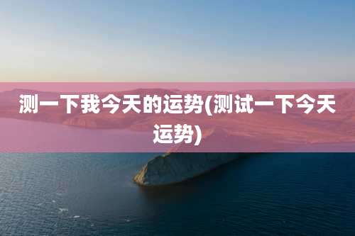 测一下我今天的运势(测试一下今天运势)