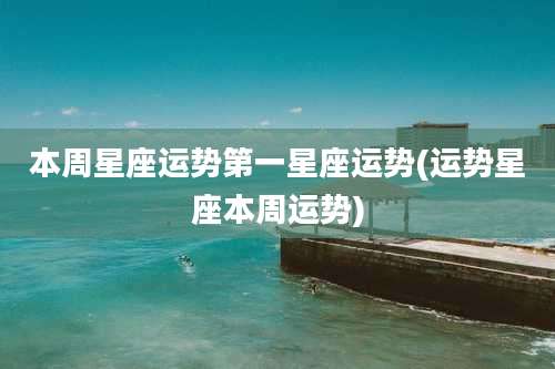 本周星座运势第一星座运势(运势星座本周运势)