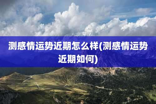 测感情运势近期怎么样(测感情运势近期如何)