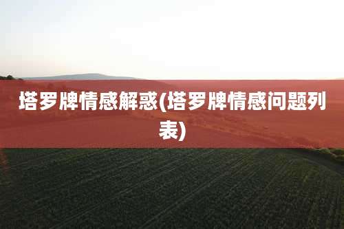 塔罗牌情感解惑(塔罗牌情感问题列表)