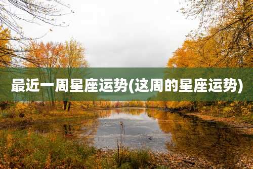 最近一周星座运势(这周的星座运势)