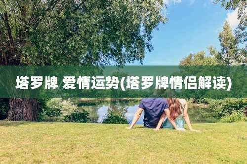 塔罗牌 爱情运势(塔罗牌情侣解读)