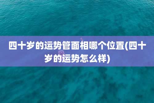 四十岁的运势管面相哪个位置(四十岁的运势怎么样)