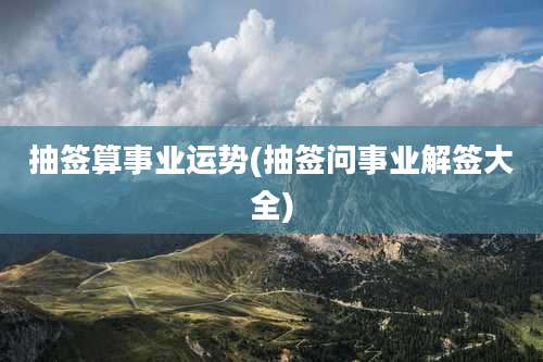 抽签算事业运势(抽签问事业解签大全)