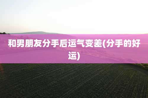 和男朋友分手后运气变差(分手的好运)