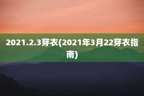 2021.2.3穿衣(2021年3月22穿衣指南)
