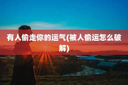 有人偷走你的运气(被人偷运怎么破解)