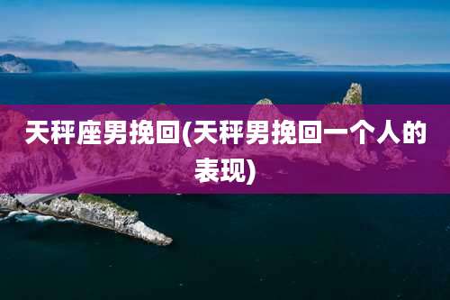 天秤座男挽回(天秤男挽回一个人的表现)