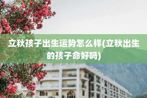 立秋孩子出生运势怎么样(立秋出生的孩子命好吗)
