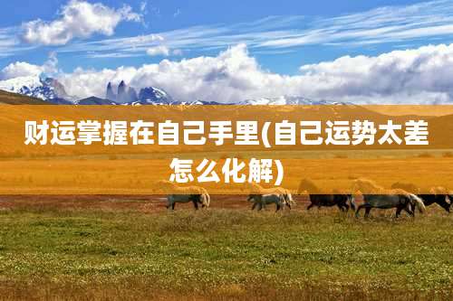 财运掌握在自己手里(自己运势太差怎么化解)