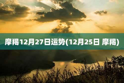 摩羯12月27日运势(12月25日 摩羯)