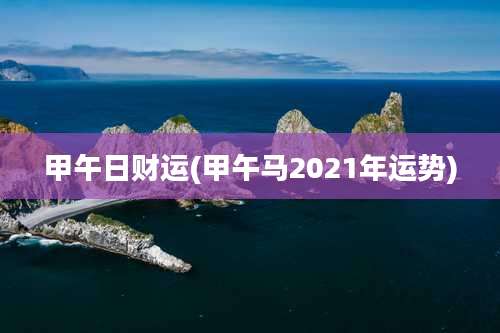 甲午日财运(甲午马2021年运势)