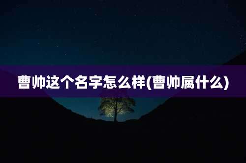 曹帅这个名字怎么样(曹帅属什么)