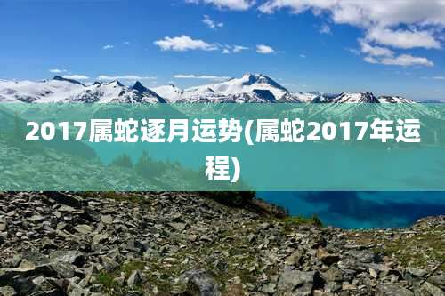 2017属蛇逐月运势(属蛇2017年运程)