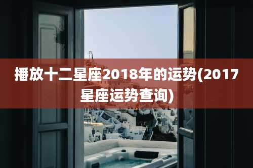 播放十二星座2018年的运势(2017星座运势查询)