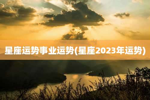 星座运势事业运势(星座2023年运势)