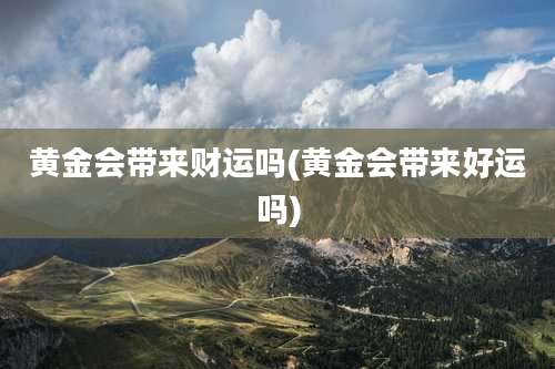 黄金会带来财运吗(黄金会带来好运吗)