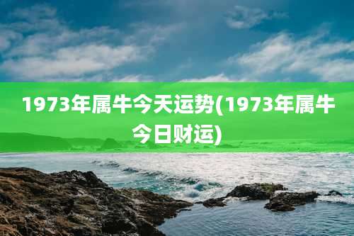 1973年属牛今天运势(1973年属牛今日财运)