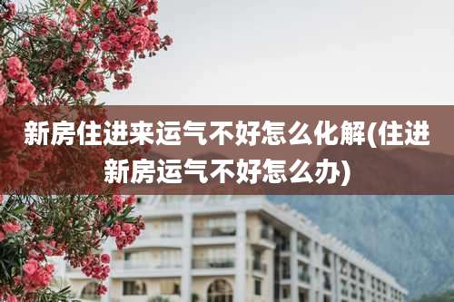 新房住进来运气不好怎么化解(住进新房运气不好怎么办)