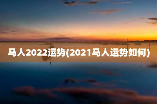马人2022运势(2021马人运势如何)