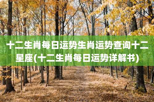 十二生肖每日运势生肖运势查询十二星座(十二生肖每日运势详解书)