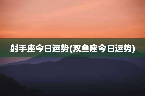 射手座今日运势(双鱼座今日运势)