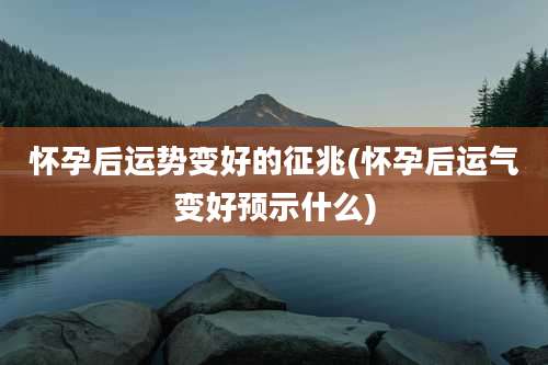 怀孕后运势变好的征兆(怀孕后运气变好预示什么)