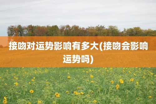 接吻对运势影响有多大(接吻会影响运势吗)