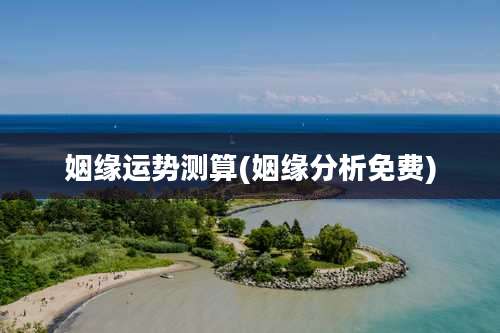 姻缘运势测算(姻缘分析免费)