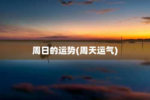 周日的运势(周天运气)