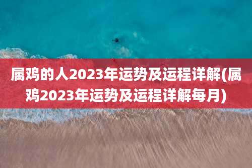 属鸡的人2023年运势及运程详解(属鸡2023年运势及运程详解每月)