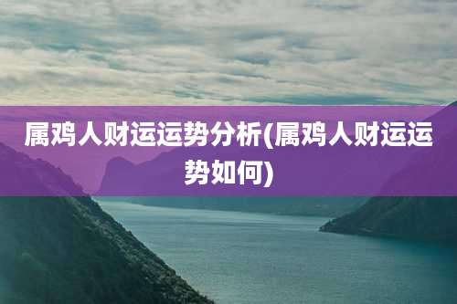 属鸡人财运运势分析(属鸡人财运运势如何)