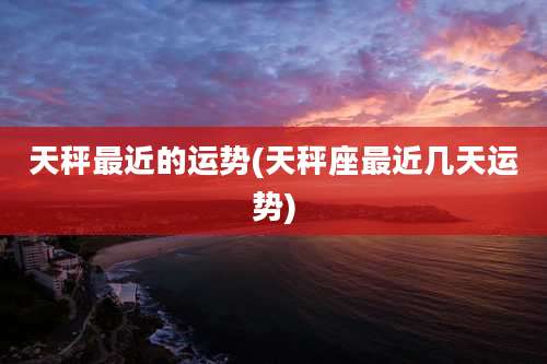 天秤最近的运势(天秤座最近几天运势)