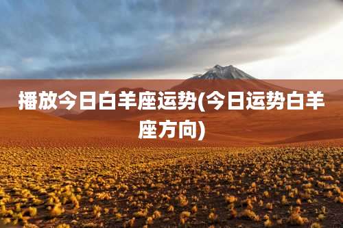 播放今日白羊座运势(今日运势白羊座方向)