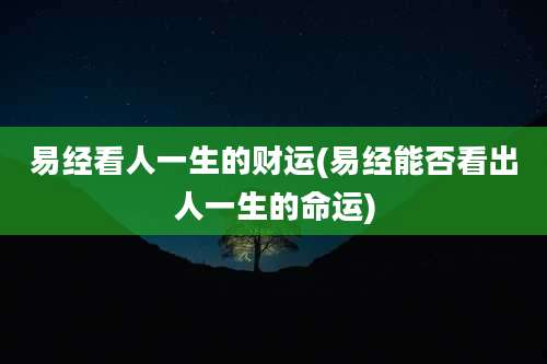 易经看人一生的财运(易经能否看出人一生的命运)