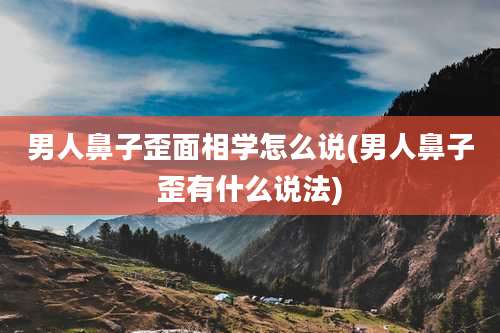 男人鼻子歪面相学怎么说(男人鼻子歪有什么说法)