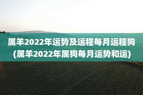 属羊2022年运势及运程每月运程狗(属羊2022年属狗每月运势和运)