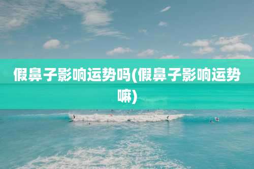 假鼻子影响运势吗(假鼻子影响运势嘛)